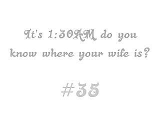 It's 1:30AM do you know where your wife is? #35